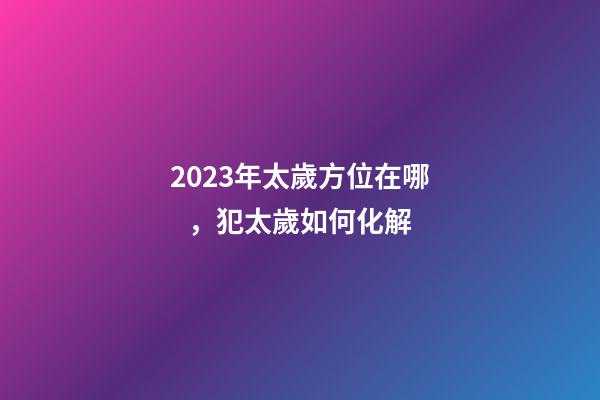 2023年太歲方位在哪，犯太歲如何化解